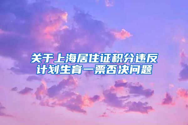 關(guān)于上海居住證積分違反計劃生育一票否決問題