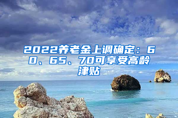 2022養(yǎng)老金上調(diào)確定：60、65、70可享受高齡津貼