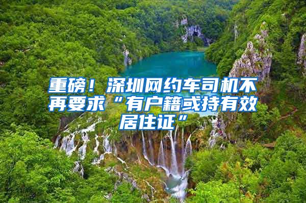 重磅！深圳網(wǎng)約車司機不再要求“有戶籍或持有效居住證”