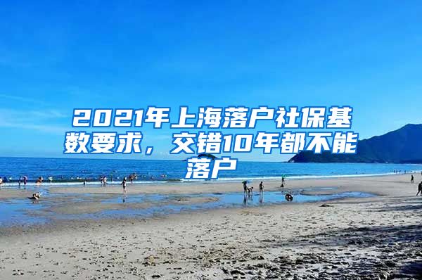 2021年上海落戶社?；鶖?shù)要求，交錯(cuò)10年都不能落戶