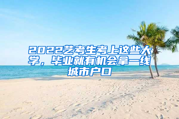 2022藝考生考上這些大學，畢業(yè)就有機會拿一線城市戶口