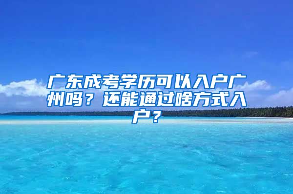 廣東成考學(xué)歷可以入戶廣州嗎？還能通過(guò)啥方式入戶？