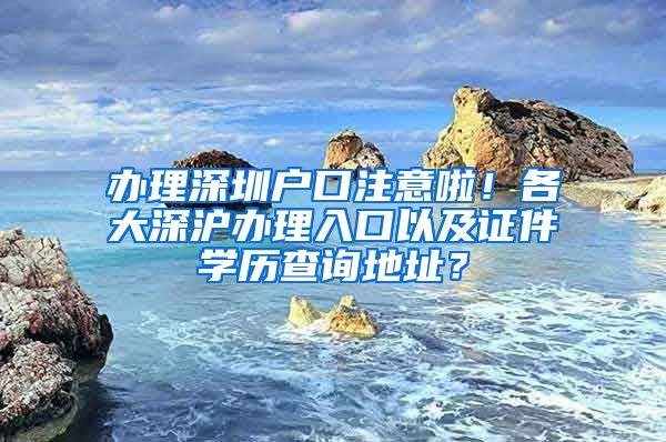 辦理深圳戶(hù)口注意啦！各大深滬辦理入口以及證件學(xué)歷查詢(xún)地址？