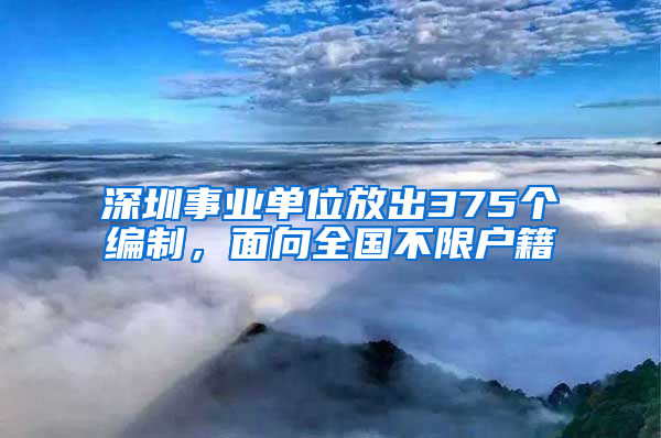 深圳事業(yè)單位放出375個(gè)編制，面向全國(guó)不限戶籍