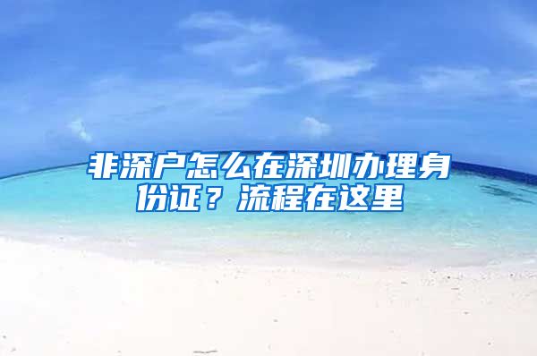 非深戶怎么在深圳辦理身份證？流程在這里