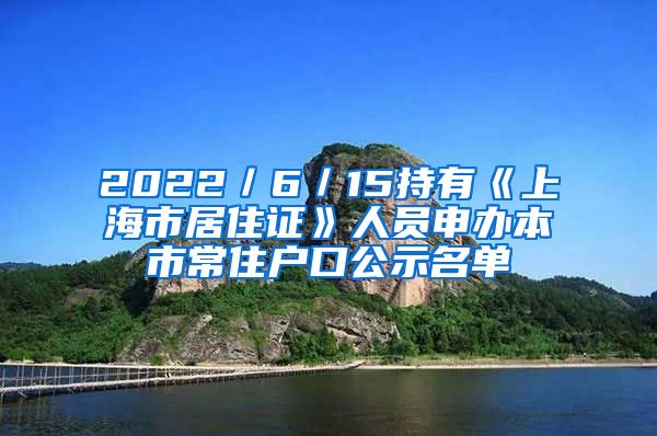 2022／6／15持有《上海市居住證》人員申辦本市常住戶口公示名單