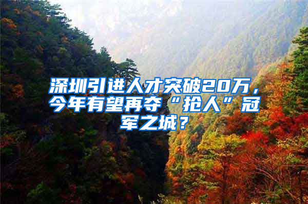 深圳引進人才突破20萬，今年有望再奪“搶人”冠軍之城？