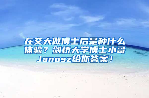 在交大做博士后是種什么體驗(yàn)？劍橋大學(xué)博士小哥Janosz給你答案！