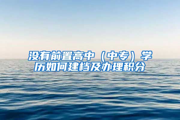 沒有前置高中（中專）學(xué)歷如何建檔及辦理積分