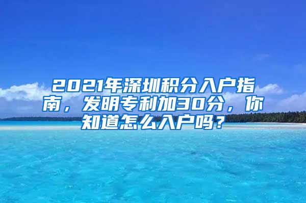 2021年深圳積分入戶指南，發(fā)明專利加30分，你知道怎么入戶嗎？