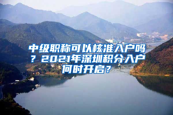 中級(jí)職稱可以核準(zhǔn)入戶嗎？2021年深圳積分入戶何時(shí)開啟？