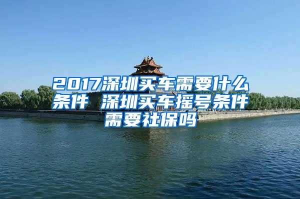 2017深圳買車需要什么條件 深圳買車搖號條件需要社保嗎