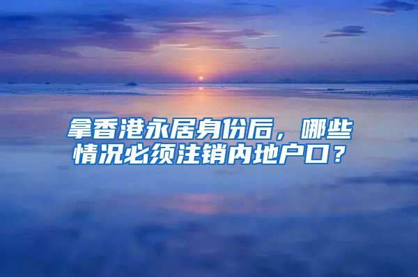 拿香港永居身份后，哪些情況必須注銷內(nèi)地戶口？