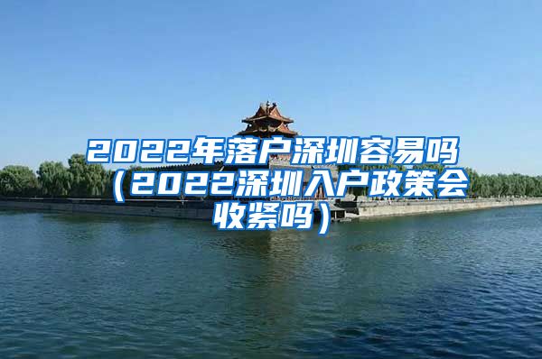 2022年落戶深圳容易嗎（2022深圳入戶政策會(huì)收緊嗎）