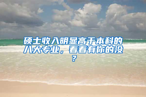 碩士收入明顯高于本科的八大專業(yè)，看看有你的沒？