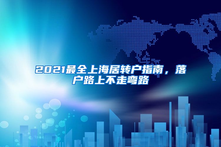 2021最全上海居轉(zhuǎn)戶指南，落戶路上不走彎路