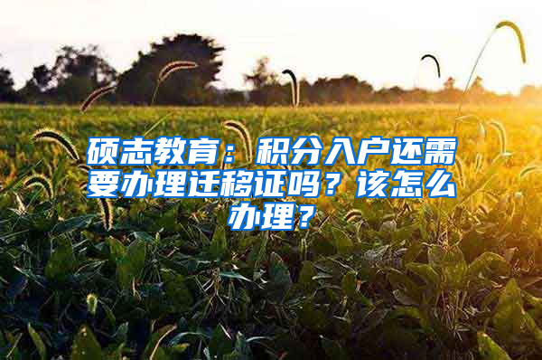 碩志教育：積分入戶還需要辦理遷移證嗎？該怎么辦理？