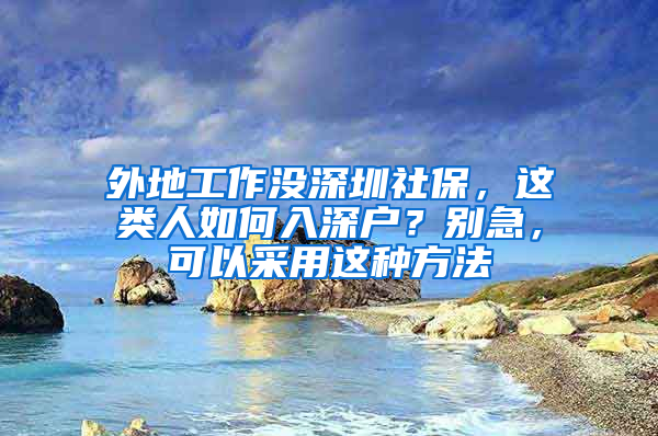 外地工作沒深圳社保，這類人如何入深戶？別急，可以采用這種方法