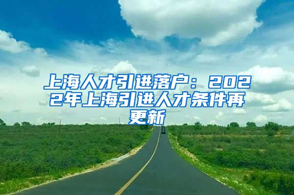 上海人才引進落戶：2022年上海引進人才條件再更新