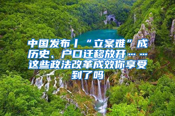 中國發(fā)布丨“立案難”成歷史、戶口遷移放開……這些政法改革成效你享受到了嗎