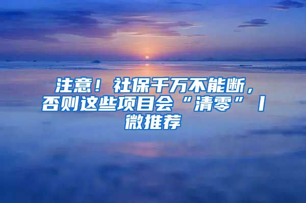 注意！社保千萬(wàn)不能斷，否則這些項(xiàng)目會(huì)“清零”丨微推薦