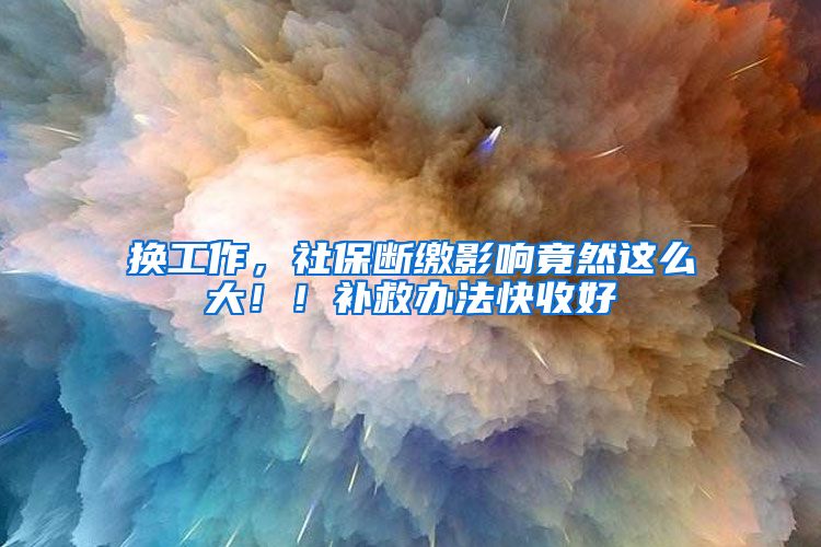 換工作，社保斷繳影響竟然這么大?。⊙a救辦法快收好