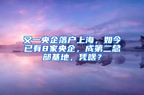 又一央企落戶上海，如今已有8家央企，成第二總部基地，憑啥？