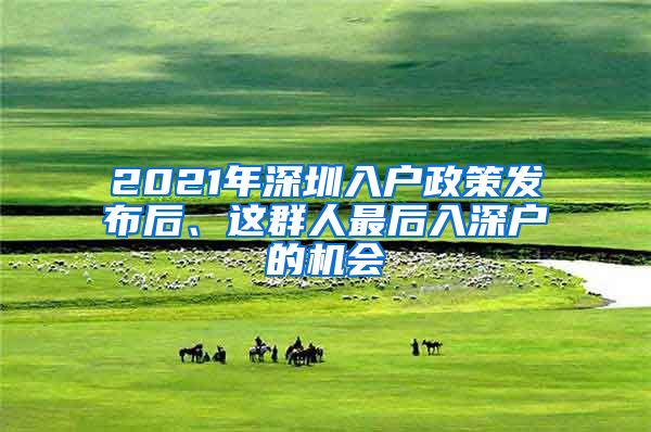 2021年深圳入戶(hù)政策發(fā)布后、這群人最后入深戶(hù)的機(jī)會(huì)