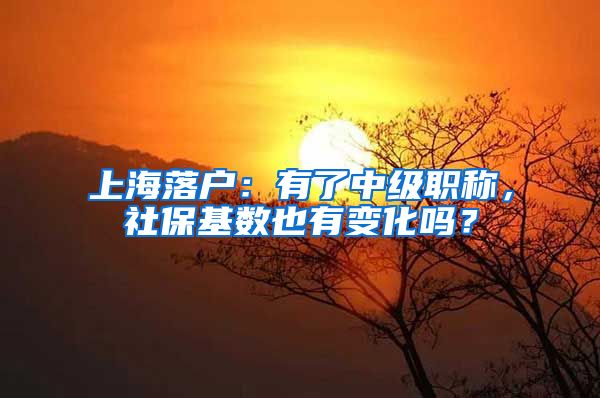 上海落戶：有了中級職稱，社?；鶖?shù)也有變化嗎？