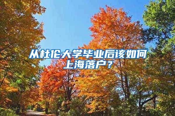 從杜倫大學(xué)畢業(yè)后該如何上海落戶？