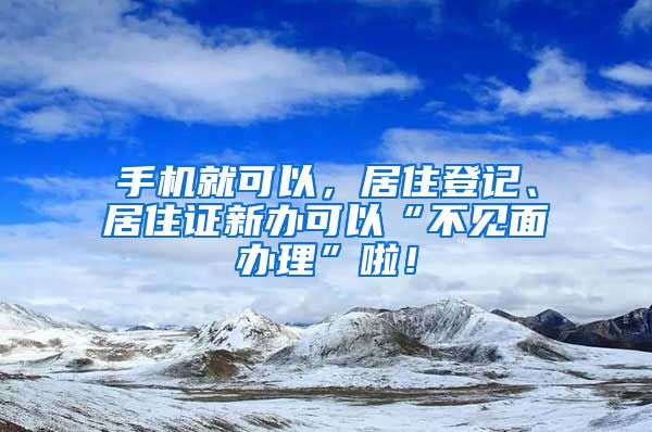 手機就可以，居住登記、居住證新辦可以“不見面辦理”啦！