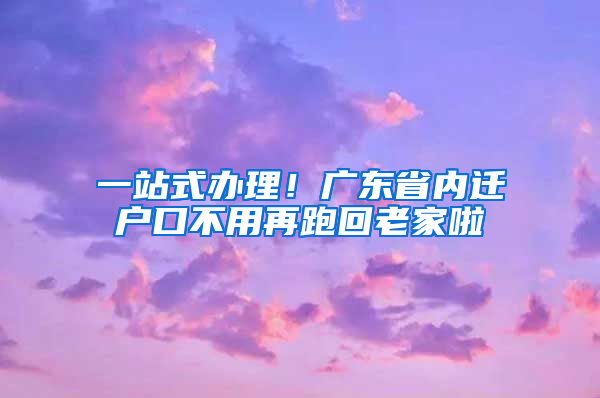 一站式辦理！廣東省內(nèi)遷戶口不用再跑回老家啦