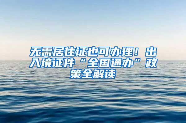 無需居住證也可辦理！出入境證件“全國通辦”政策全解讀