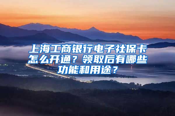 上海工商銀行電子社保卡怎么開通？領(lǐng)取后有哪些功能和用途？