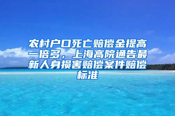 農(nóng)村戶口死亡賠償金提高一倍多，上海高院通告最新人身?yè)p害賠償案件賠償標(biāo)準(zhǔn)