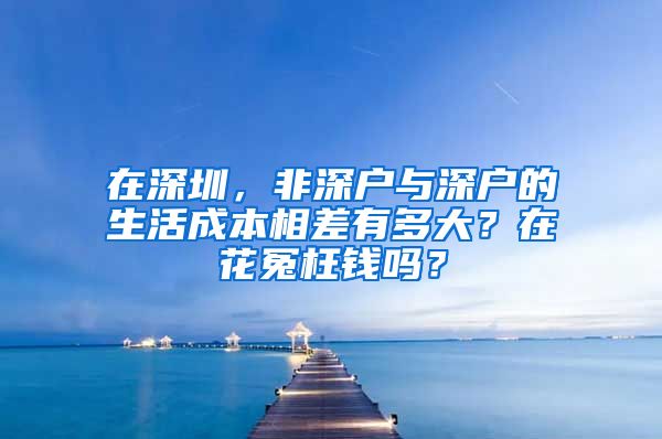 在深圳，非深戶與深戶的生活成本相差有多大？在花冤枉錢嗎？