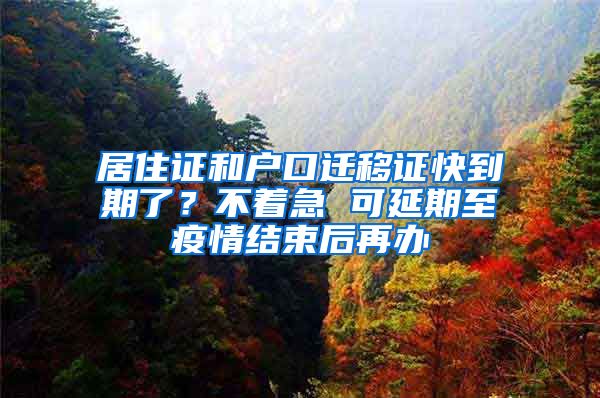 居住證和戶口遷移證快到期了？不著急 可延期至疫情結(jié)束后再辦