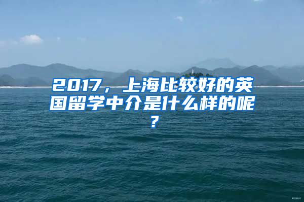 2017，上海比較好的英國(guó)留學(xué)中介是什么樣的呢？