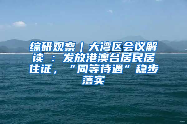 綜研觀察｜大灣區(qū)會議解讀④：發(fā)放港澳臺居民居住證，“同等待遇”穩(wěn)步落實