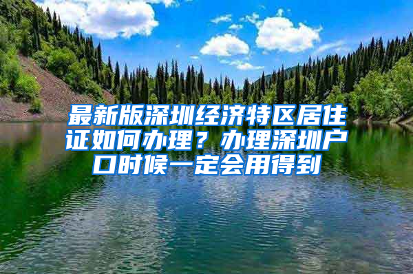 最新版深圳經(jīng)濟(jì)特區(qū)居住證如何辦理？辦理深圳戶口時(shí)候一定會(huì)用得到