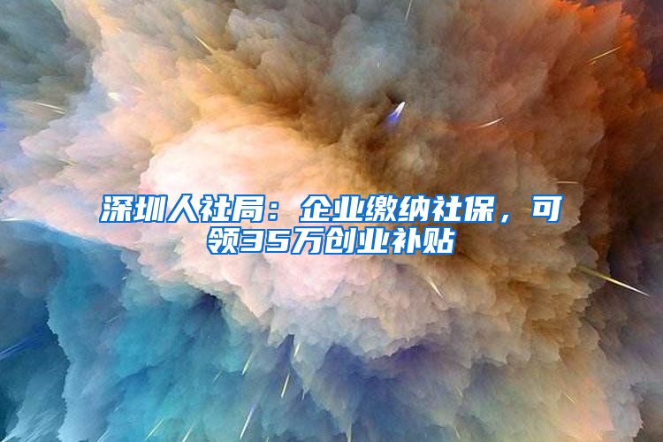 深圳人社局：企業(yè)繳納社保，可領(lǐng)35萬創(chuàng)業(yè)補(bǔ)貼