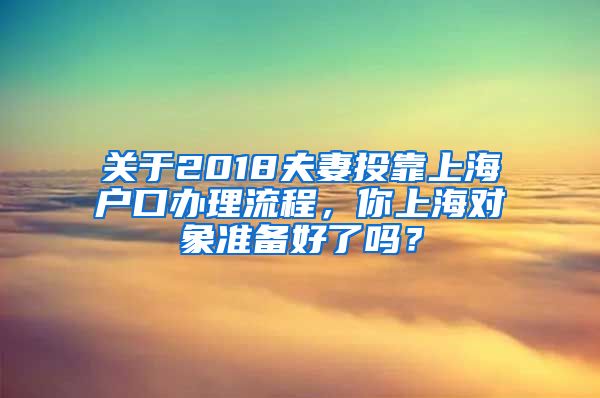 關(guān)于2018夫妻投靠上海戶口辦理流程，你上海對象準(zhǔn)備好了嗎？