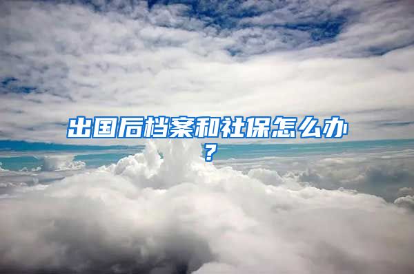 出國(guó)后檔案和社保怎么辦？