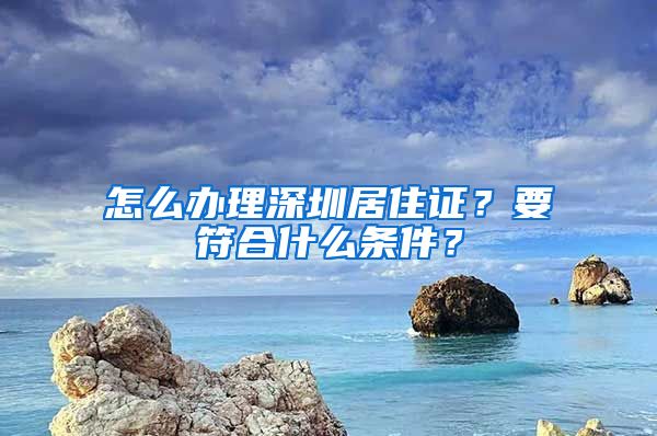 怎么辦理深圳居住證？要符合什么條件？