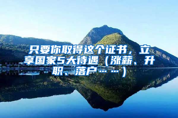 只要你取得這個(gè)證書，立享國(guó)家5大待遇（漲薪、升職、落戶……）