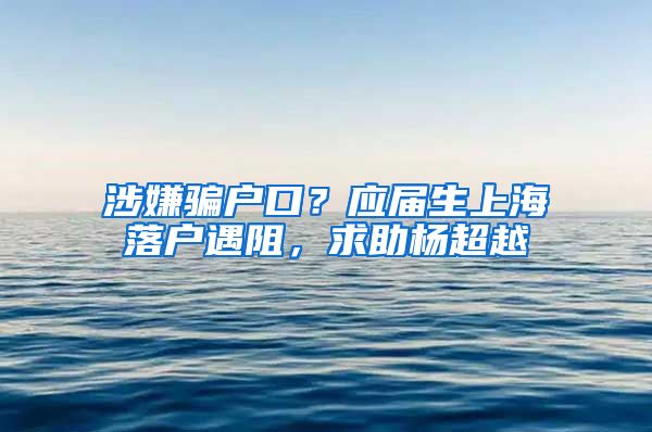 涉嫌騙戶口？應(yīng)屆生上海落戶遇阻，求助楊超越