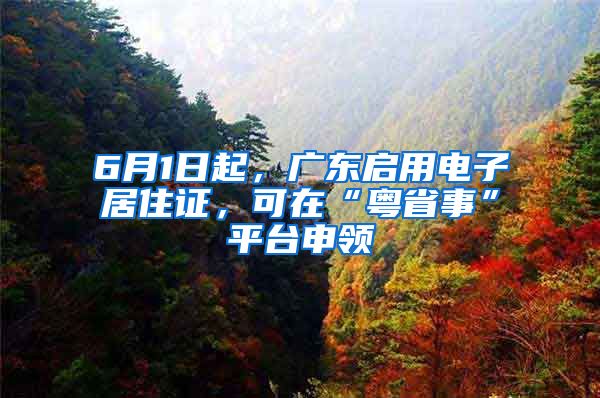 6月1日起，廣東啟用電子居住證，可在“粵省事”平臺(tái)申領(lǐng)