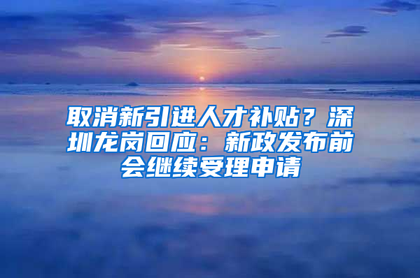 取消新引進(jìn)人才補貼？深圳龍崗回應(yīng)：新政發(fā)布前會繼續(xù)受理申請