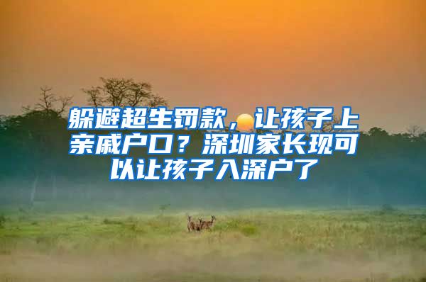 躲避超生罰款，讓孩子上親戚戶口？深圳家長現(xiàn)可以讓孩子入深戶了