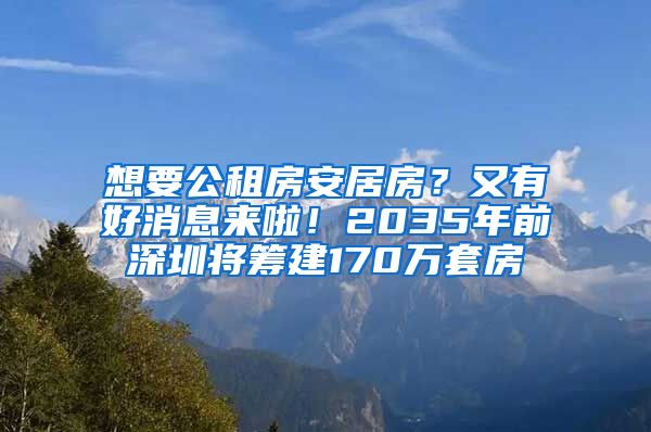 想要公租房安居房？又有好消息來啦！2035年前深圳將籌建170萬套房